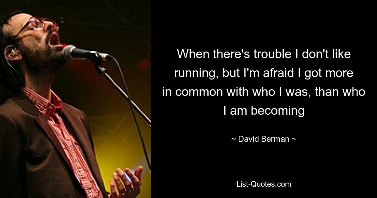 When there's trouble I don't like running, but I'm afraid I got more in common with who I was, than who I am becoming — © David Berman