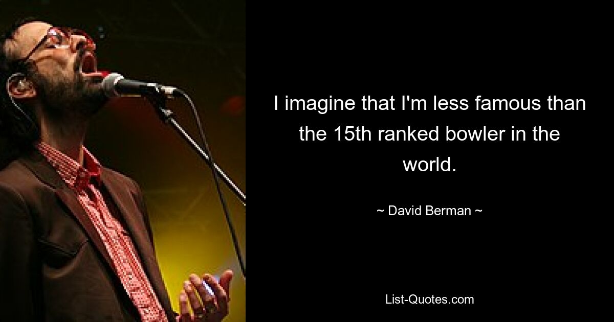 I imagine that I'm less famous than the 15th ranked bowler in the world. — © David Berman