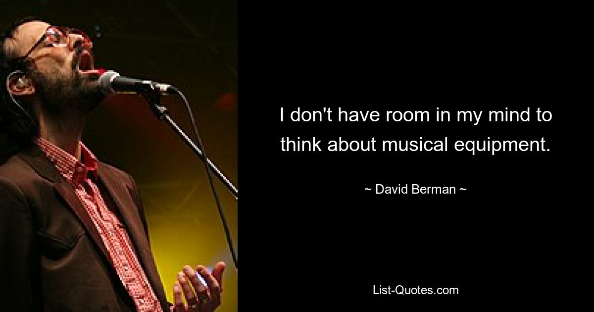 I don't have room in my mind to think about musical equipment. — © David Berman