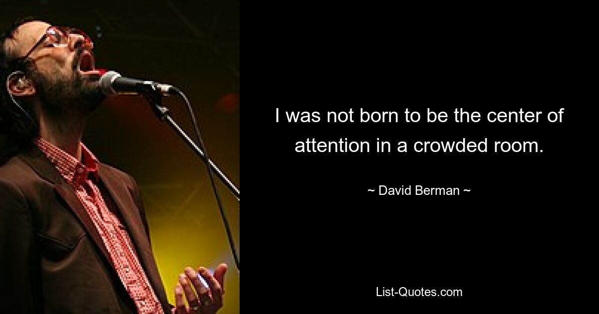 I was not born to be the center of attention in a crowded room. — © David Berman