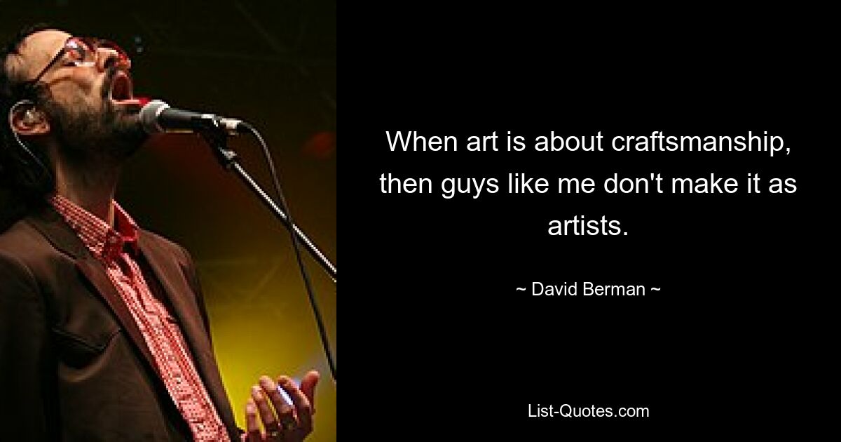 When art is about craftsmanship, then guys like me don't make it as artists. — © David Berman