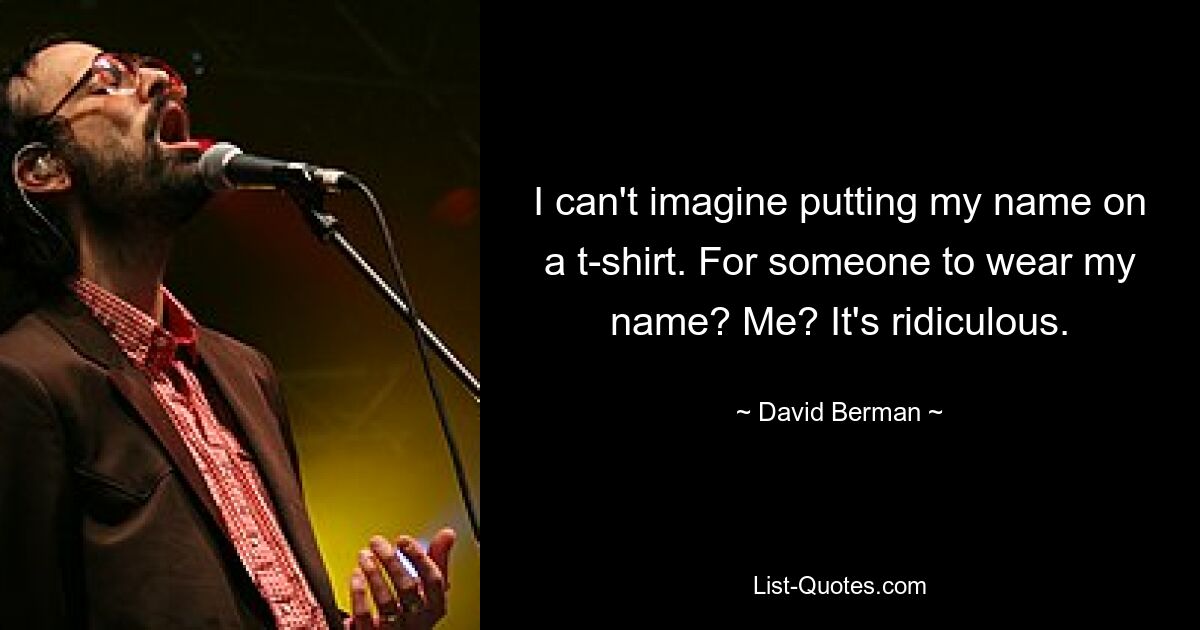 I can't imagine putting my name on a t-shirt. For someone to wear my name? Me? It's ridiculous. — © David Berman