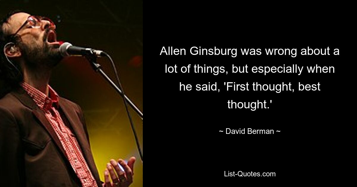 Allen Ginsburg was wrong about a lot of things, but especially when he said, 'First thought, best thought.' — © David Berman