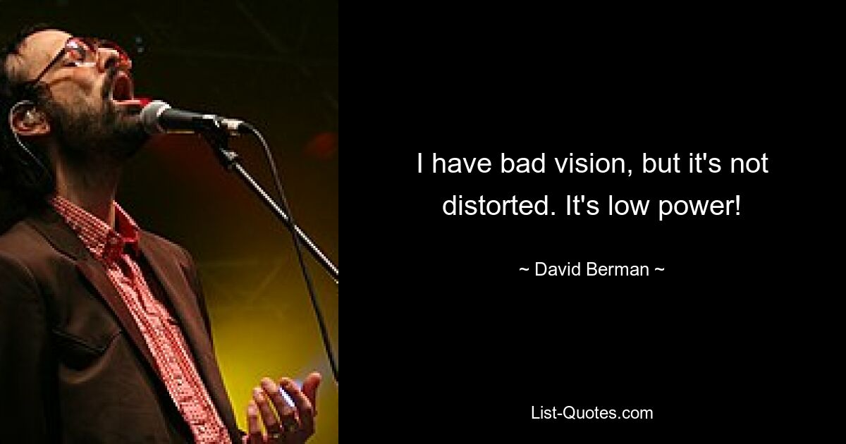 I have bad vision, but it's not distorted. It's low power! — © David Berman