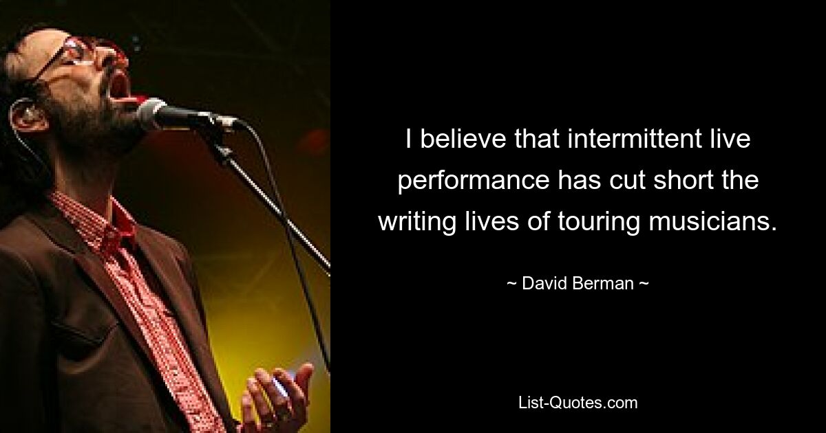 I believe that intermittent live performance has cut short the writing lives of touring musicians. — © David Berman