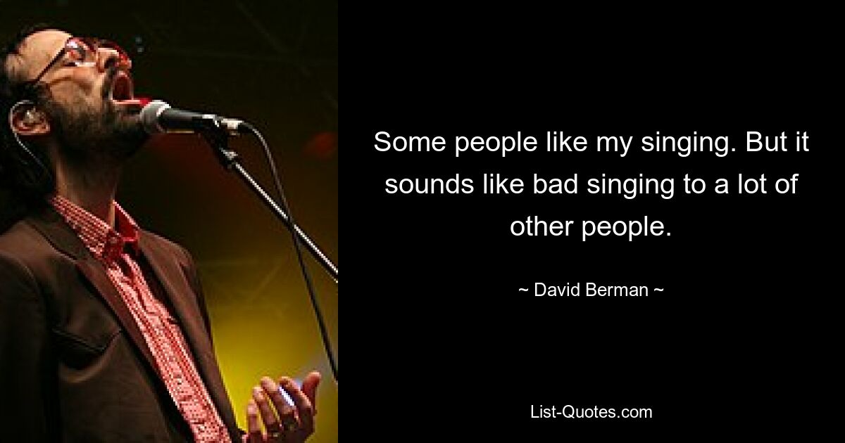 Some people like my singing. But it sounds like bad singing to a lot of other people. — © David Berman