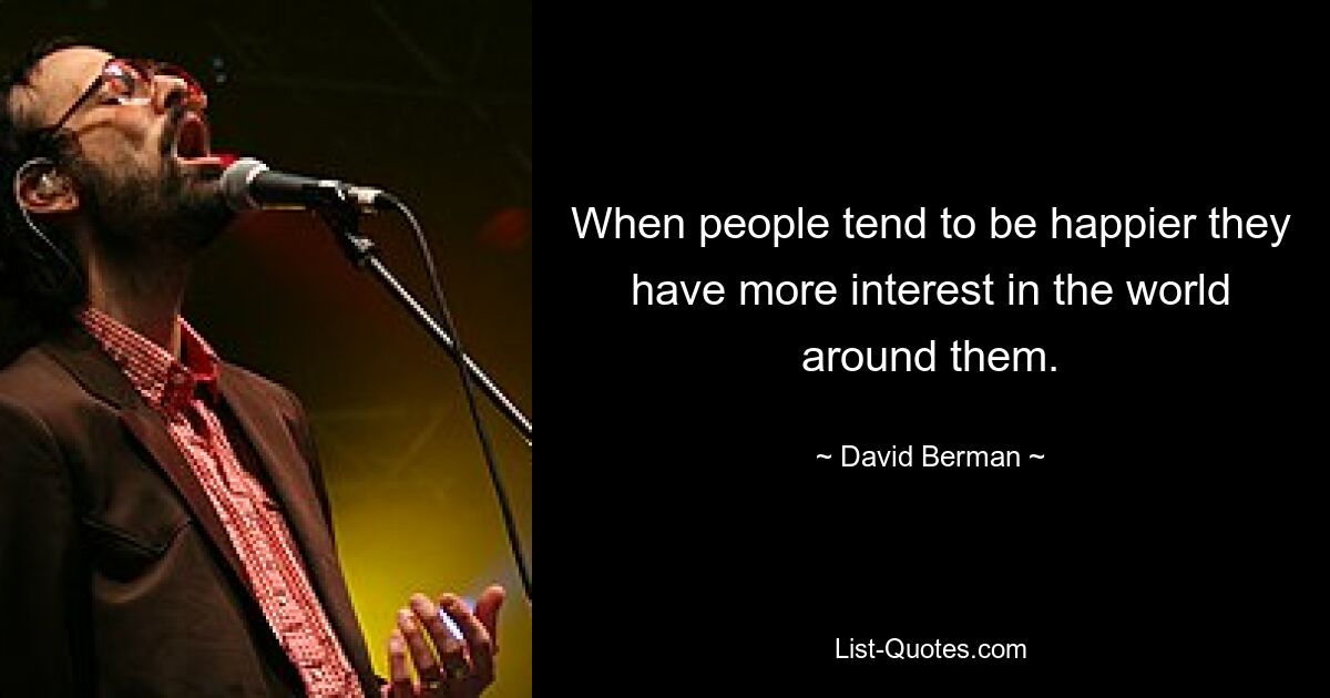 When people tend to be happier they have more interest in the world around them. — © David Berman