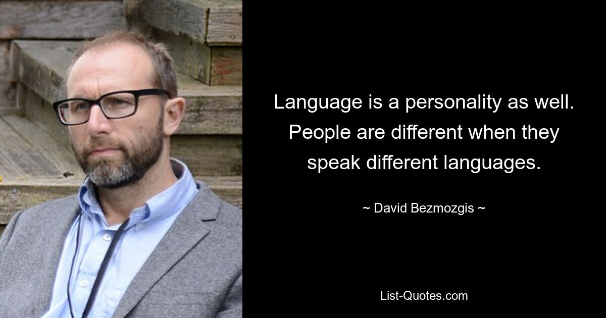 Язык – это тоже личность. Люди разные, когда говорят на разных языках. — © Дэвид Безмозгис