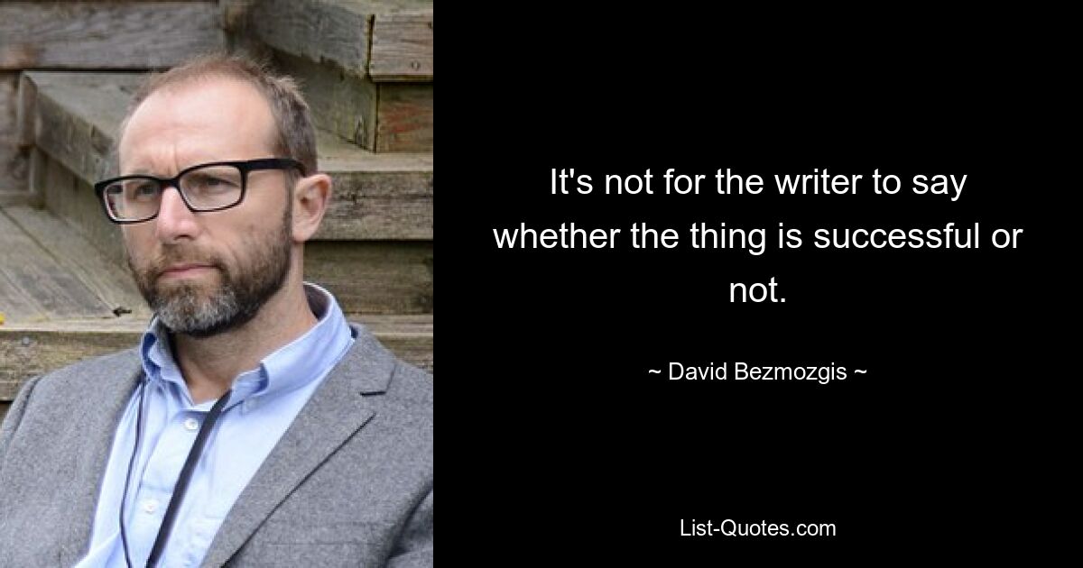 It's not for the writer to say whether the thing is successful or not. — © David Bezmozgis