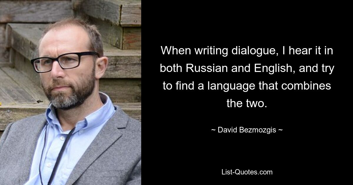 Wenn ich Dialoge schreibe, höre ich sie sowohl auf Russisch als auch auf Englisch und versuche, eine Sprache zu finden, die beides vereint. — © David Bezmozgis