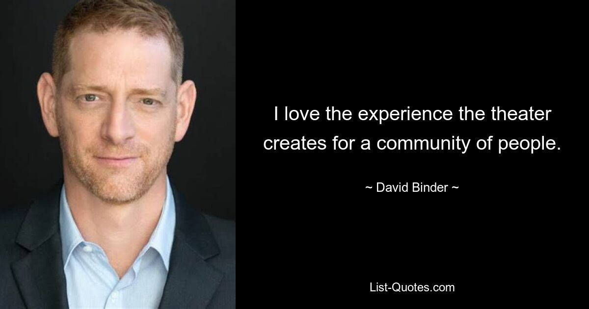 I love the experience the theater creates for a community of people. — © David Binder