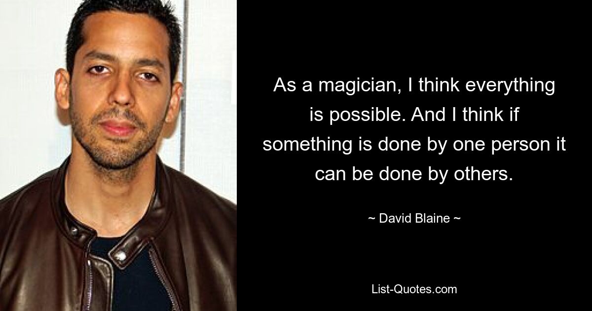 As a magician, I think everything is possible. And I think if something is done by one person it can be done by others. — © David Blaine