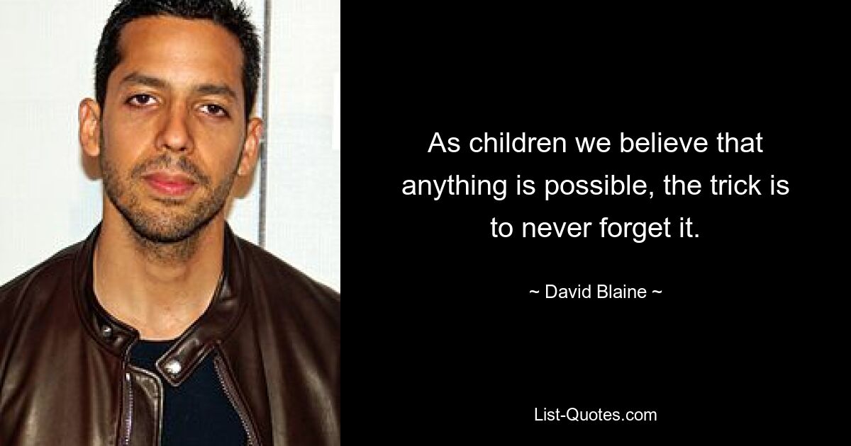 As children we believe that anything is possible, the trick is to never forget it. — © David Blaine