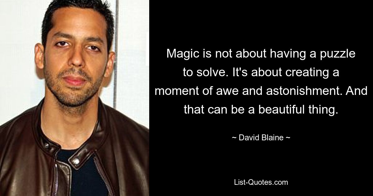 Magic is not about having a puzzle to solve. It's about creating a moment of awe and astonishment. And that can be a beautiful thing. — © David Blaine