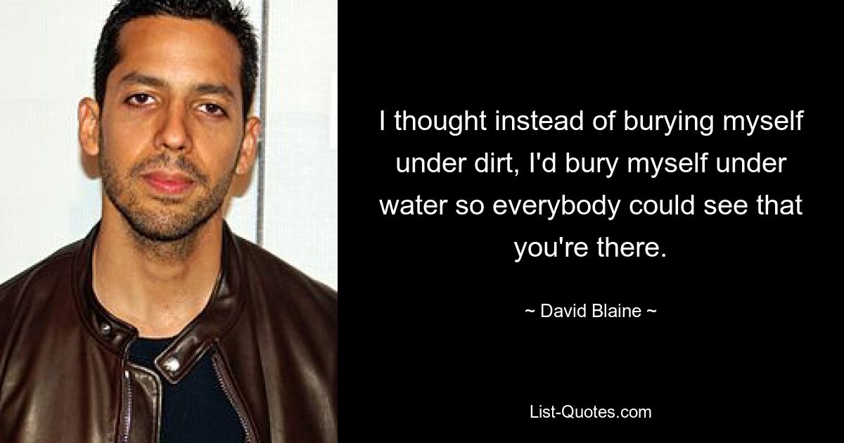 I thought instead of burying myself under dirt, I'd bury myself under water so everybody could see that you're there. — © David Blaine