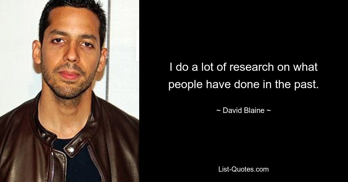 I do a lot of research on what people have done in the past. — © David Blaine