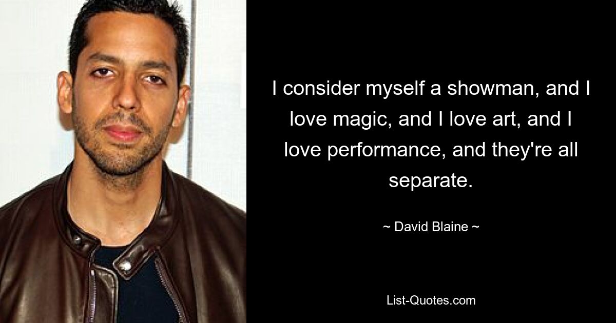 I consider myself a showman, and I love magic, and I love art, and I love performance, and they're all separate. — © David Blaine