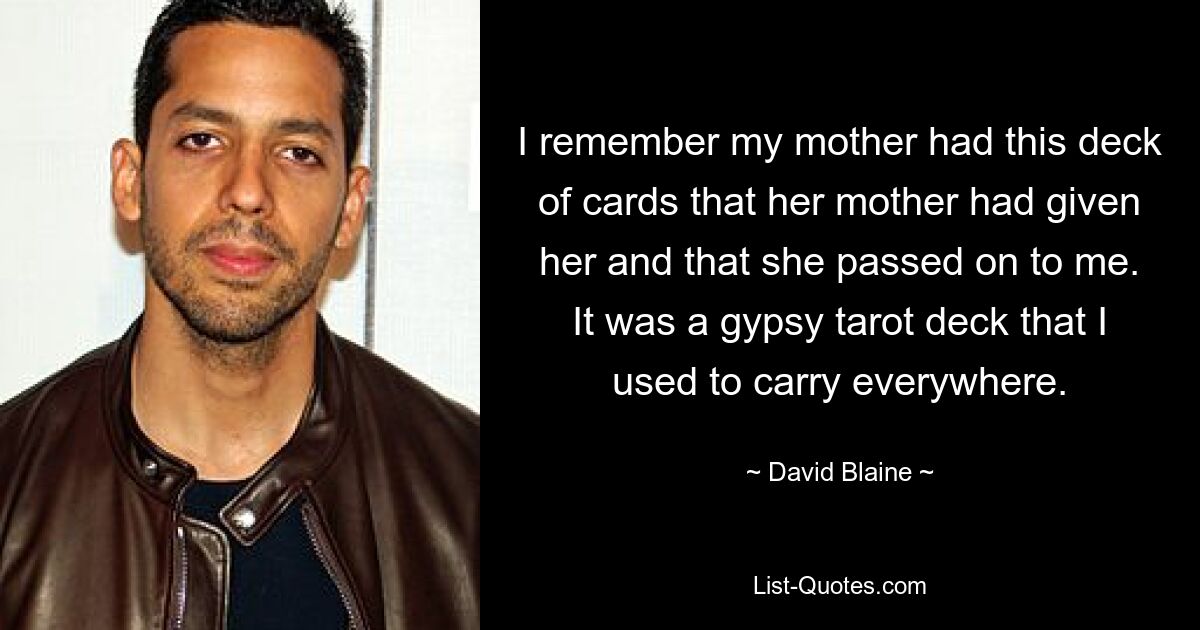 I remember my mother had this deck of cards that her mother had given her and that she passed on to me. It was a gypsy tarot deck that I used to carry everywhere. — © David Blaine