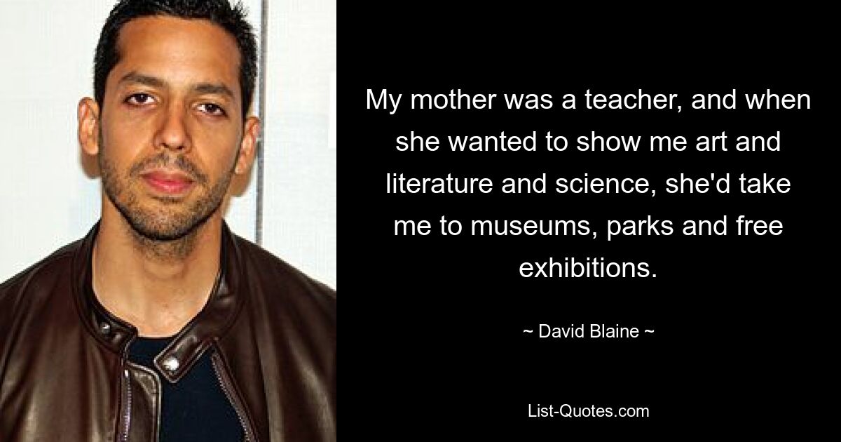 My mother was a teacher, and when she wanted to show me art and literature and science, she'd take me to museums, parks and free exhibitions. — © David Blaine