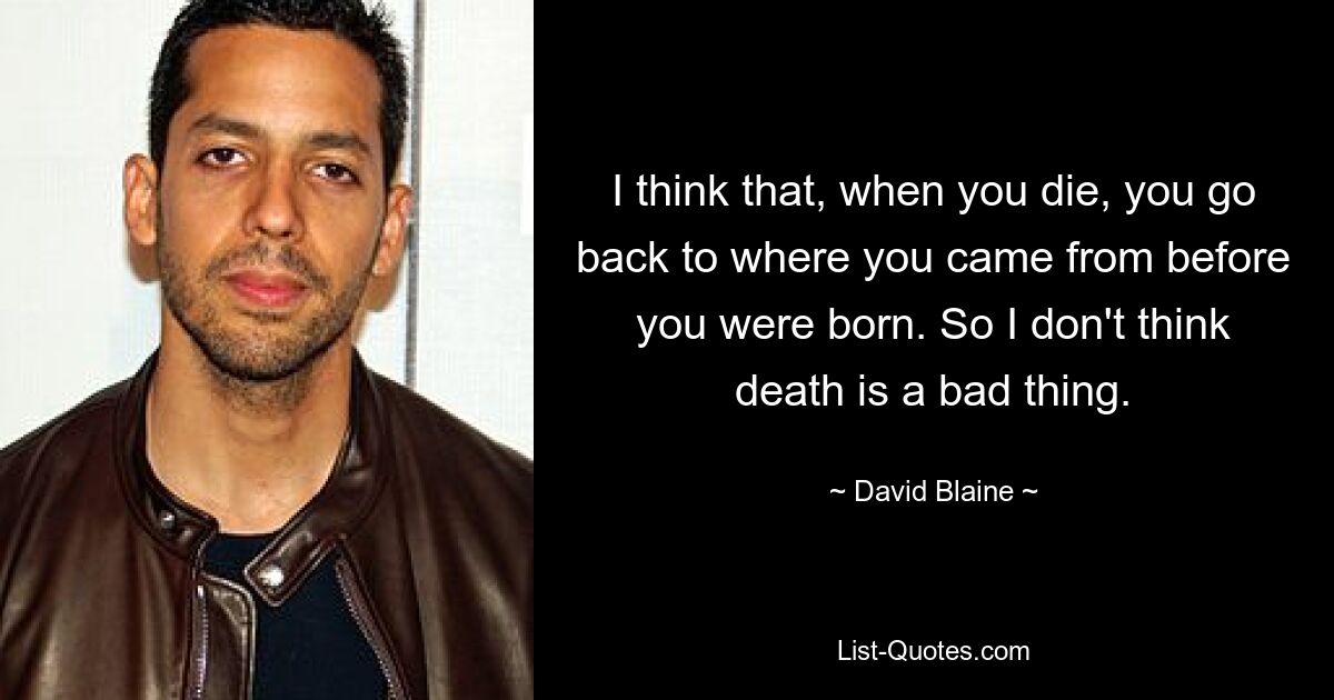 I think that, when you die, you go back to where you came from before you were born. So I don't think death is a bad thing. — © David Blaine