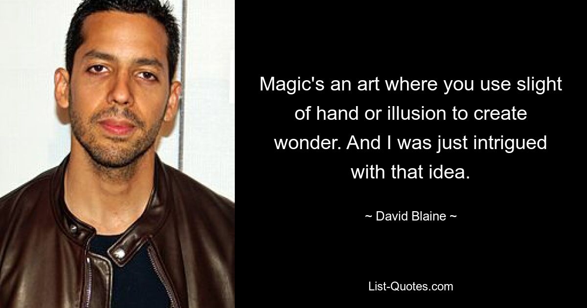 Magic's an art where you use slight of hand or illusion to create wonder. And I was just intrigued with that idea. — © David Blaine