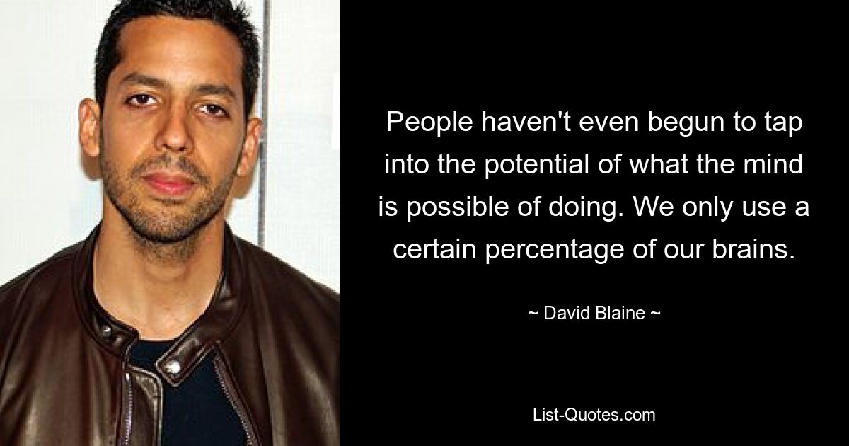 People haven't even begun to tap into the potential of what the mind is possible of doing. We only use a certain percentage of our brains. — © David Blaine