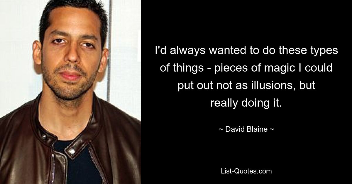 I'd always wanted to do these types of things - pieces of magic I could put out not as illusions, but really doing it. — © David Blaine