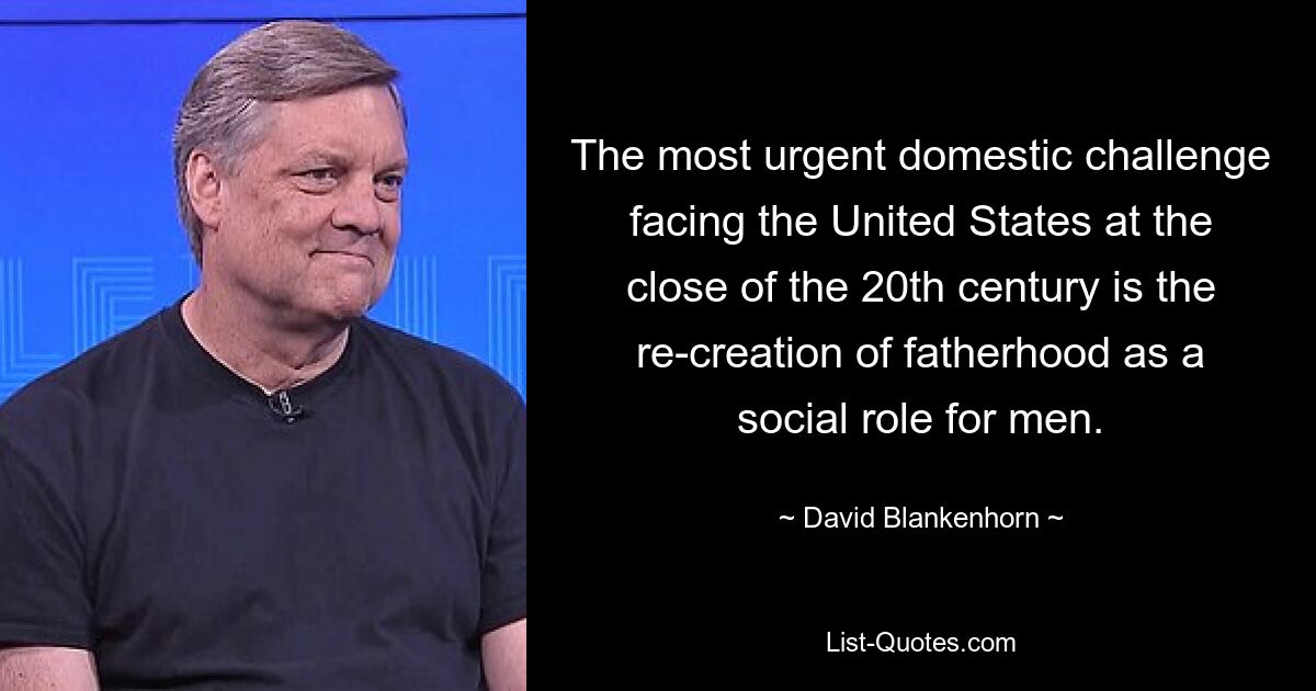 The most urgent domestic challenge facing the United States at the close of the 20th century is the re-creation of fatherhood as a social role for men. — © David Blankenhorn