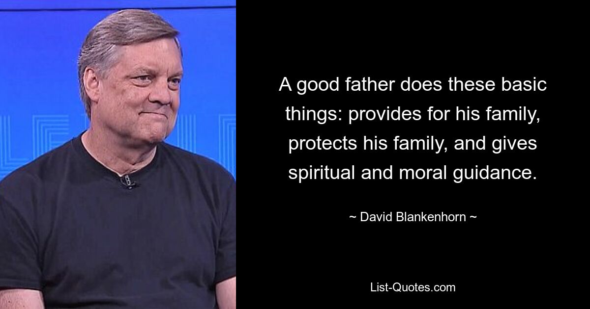 A good father does these basic things: provides for his family, protects his family, and gives spiritual and moral guidance. — © David Blankenhorn