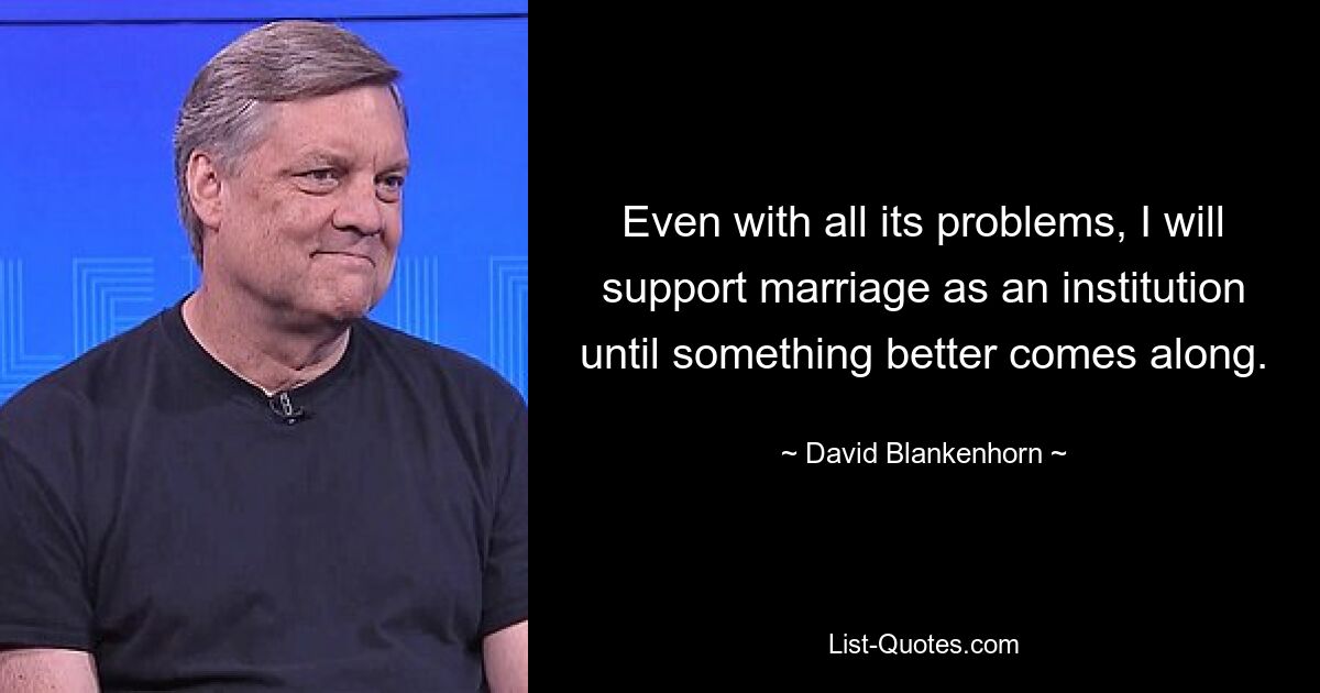 Even with all its problems, I will support marriage as an institution until something better comes along. — © David Blankenhorn