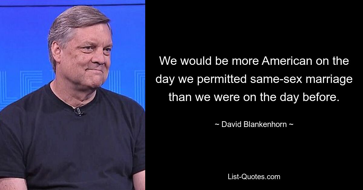 We would be more American on the day we permitted same-sex marriage than we were on the day before. — © David Blankenhorn