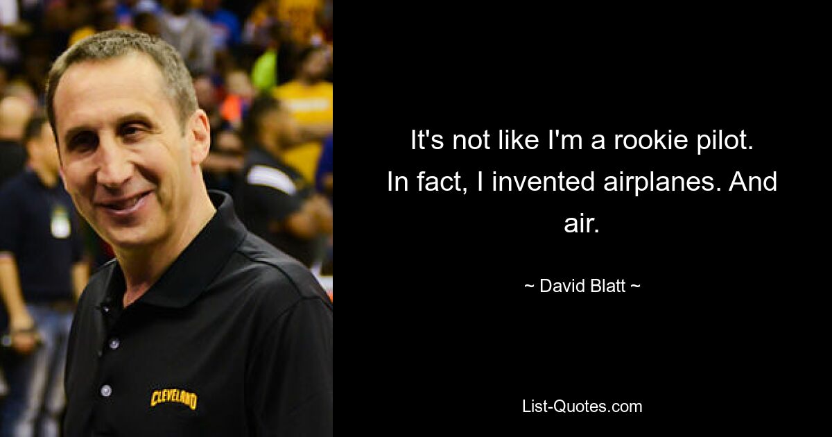 It's not like I'm a rookie pilot. In fact, I invented airplanes. And air. — © David Blatt