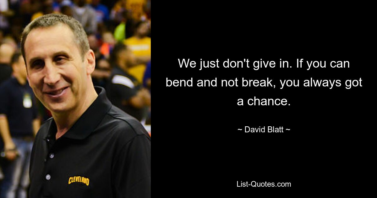 We just don't give in. If you can bend and not break, you always got a chance. — © David Blatt