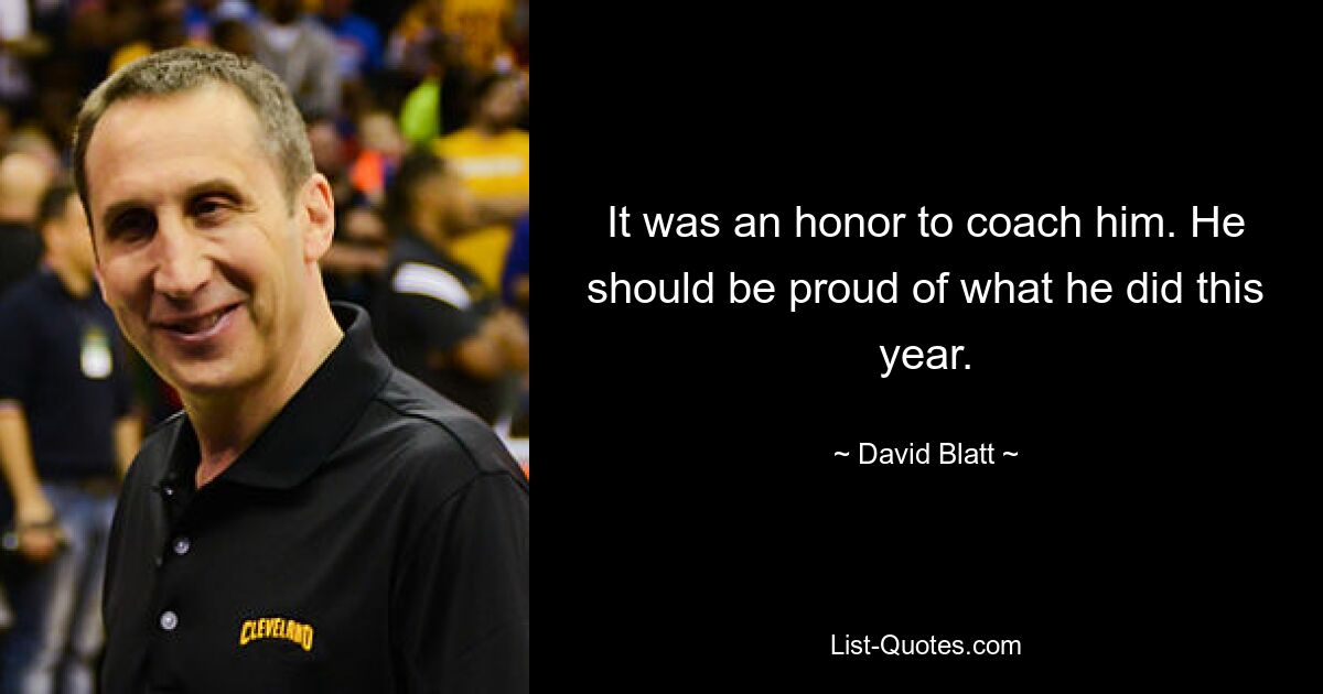 It was an honor to coach him. He should be proud of what he did this year. — © David Blatt