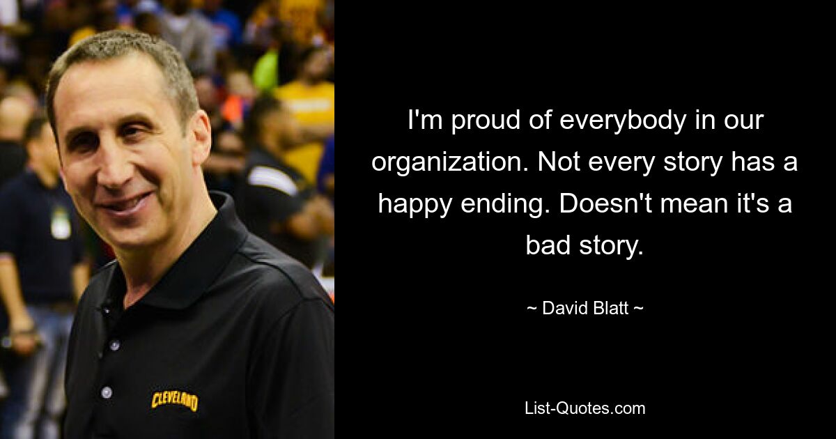 I'm proud of everybody in our organization. Not every story has a happy ending. Doesn't mean it's a bad story. — © David Blatt