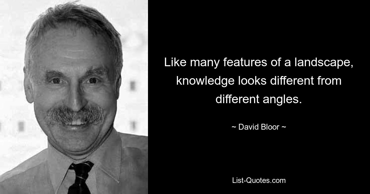 Like many features of a landscape, knowledge looks different from different angles. — © David Bloor