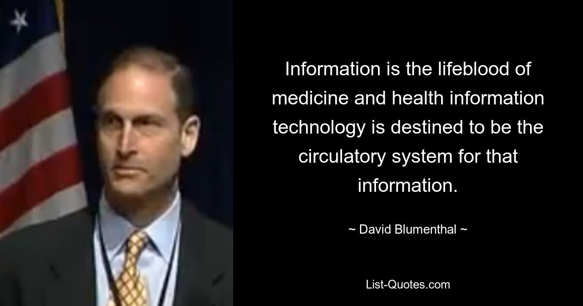 Information is the lifeblood of medicine and health information technology is destined to be the circulatory system for that information. — © David Blumenthal