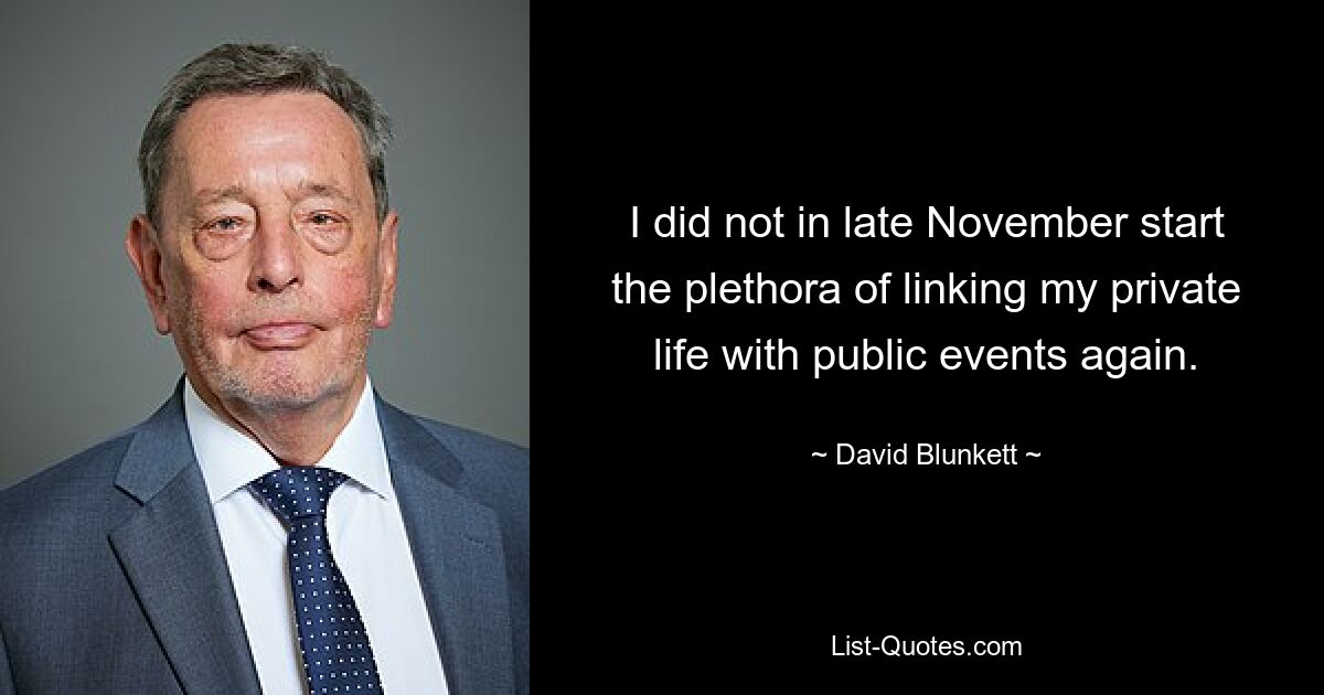 I did not in late November start the plethora of linking my private life with public events again. — © David Blunkett