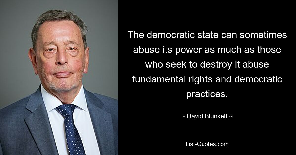 The democratic state can sometimes abuse its power as much as those who seek to destroy it abuse fundamental rights and democratic practices. — © David Blunkett