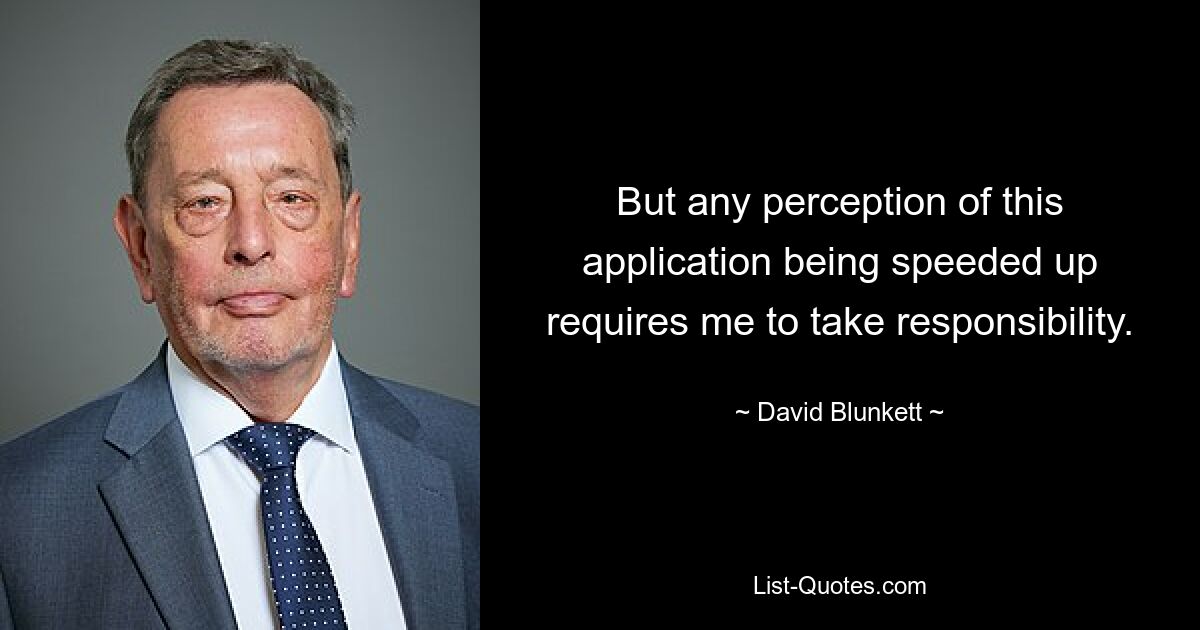 But any perception of this application being speeded up requires me to take responsibility. — © David Blunkett