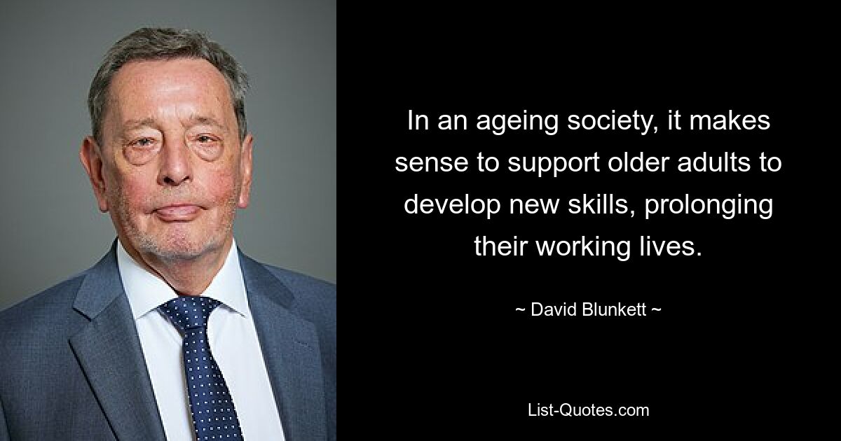 In an ageing society, it makes sense to support older adults to develop new skills, prolonging their working lives. — © David Blunkett