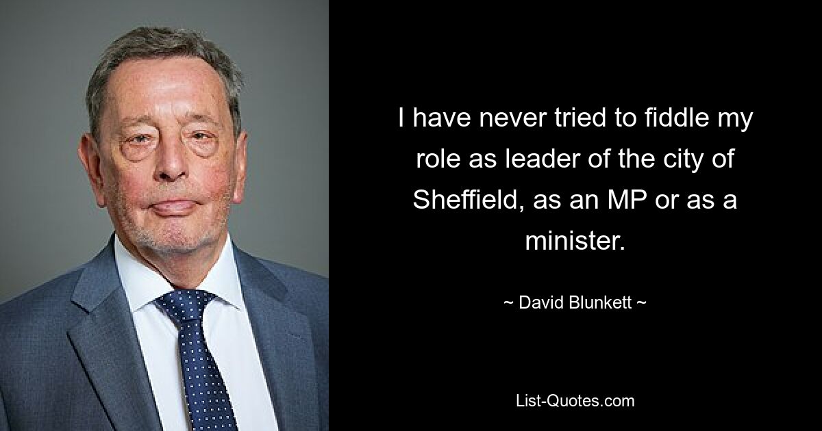 I have never tried to fiddle my role as leader of the city of Sheffield, as an MP or as a minister. — © David Blunkett