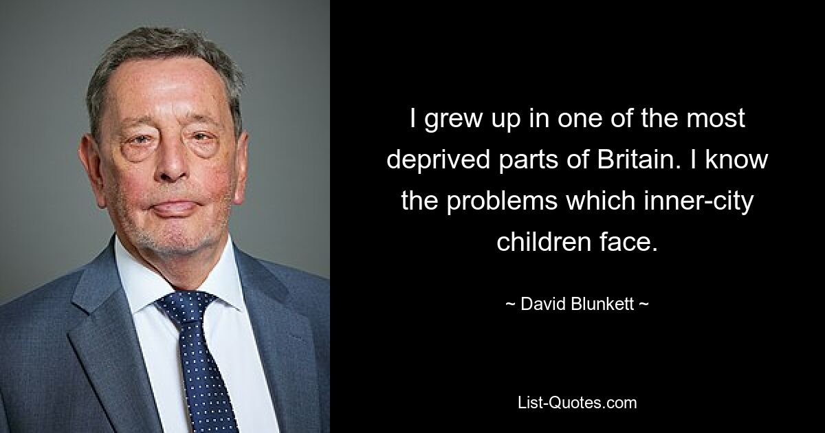 I grew up in one of the most deprived parts of Britain. I know the problems which inner-city children face. — © David Blunkett