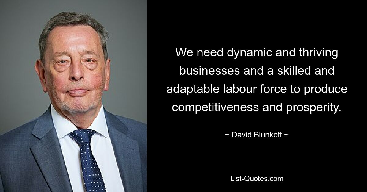 We need dynamic and thriving businesses and a skilled and adaptable labour force to produce competitiveness and prosperity. — © David Blunkett