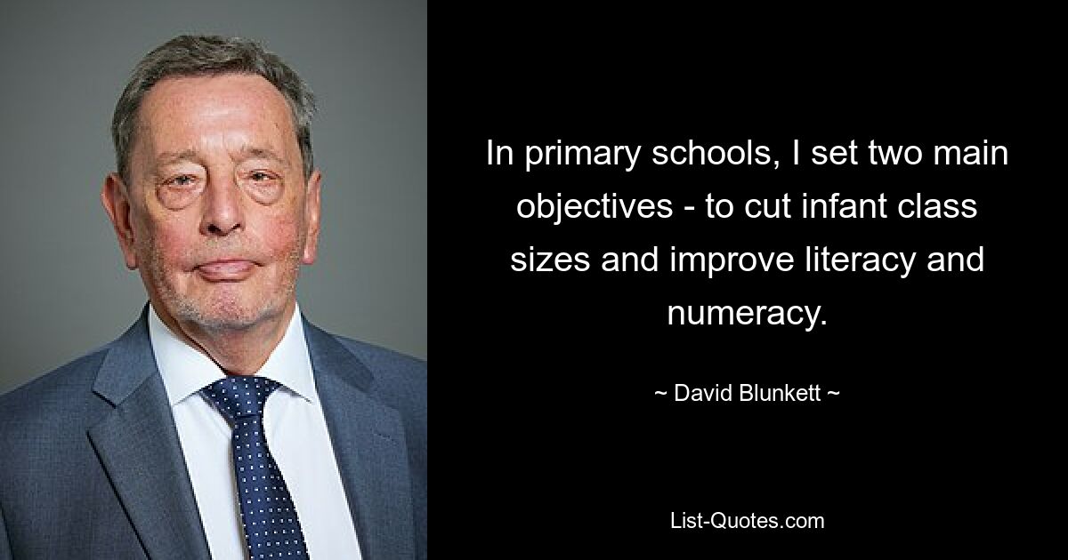 In primary schools, I set two main objectives - to cut infant class sizes and improve literacy and numeracy. — © David Blunkett