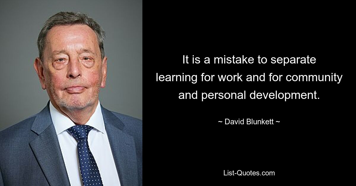 It is a mistake to separate learning for work and for community and personal development. — © David Blunkett