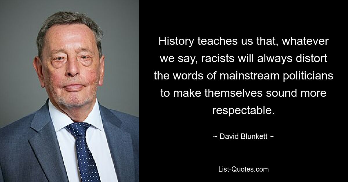 History teaches us that, whatever we say, racists will always distort the words of mainstream politicians to make themselves sound more respectable. — © David Blunkett