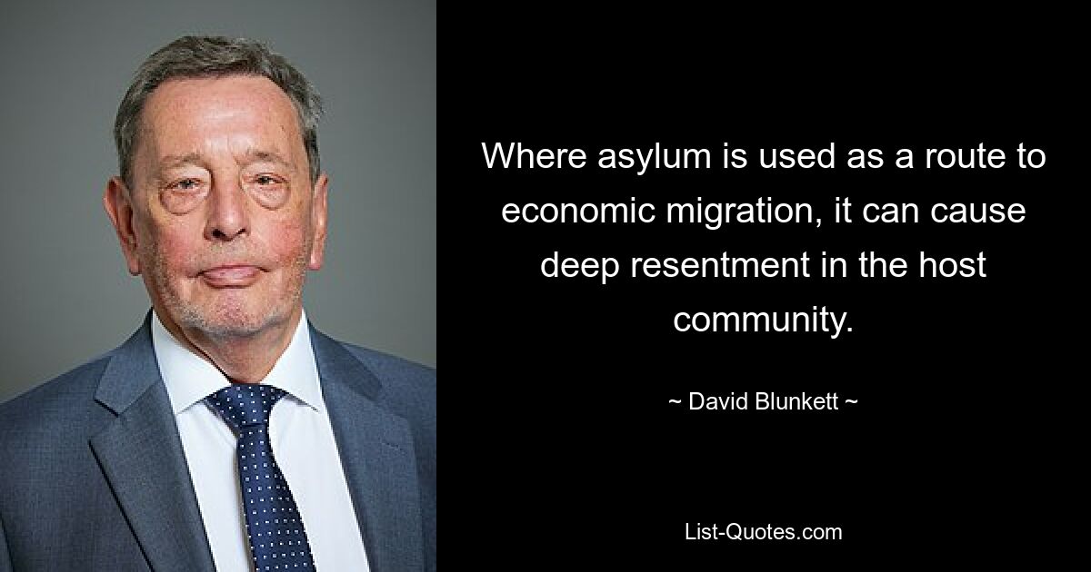 Where asylum is used as a route to economic migration, it can cause deep resentment in the host community. — © David Blunkett