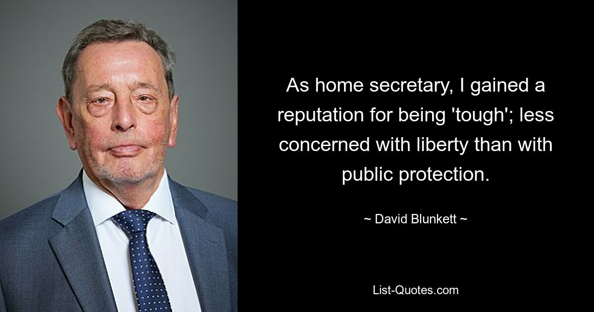 As home secretary, I gained a reputation for being 'tough'; less concerned with liberty than with public protection. — © David Blunkett