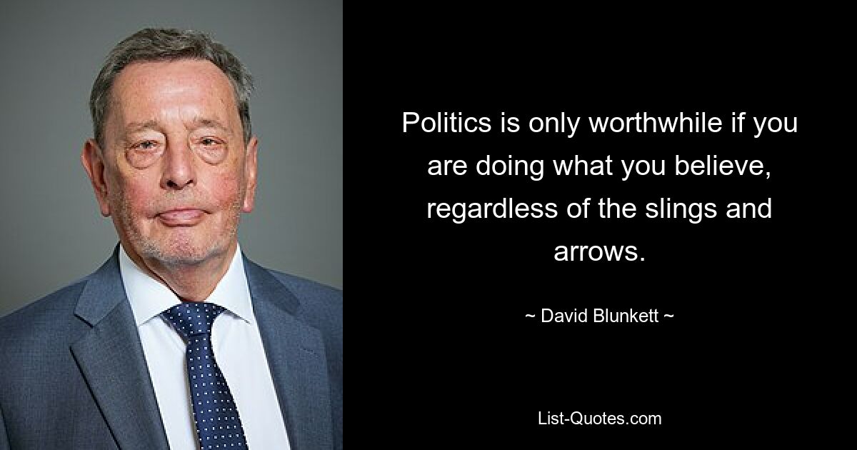 Politics is only worthwhile if you are doing what you believe, regardless of the slings and arrows. — © David Blunkett